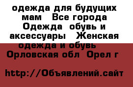 одежда для будущих мам - Все города Одежда, обувь и аксессуары » Женская одежда и обувь   . Орловская обл.,Орел г.